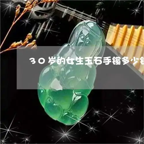 30岁的女生玉石手镯多少钱三十岁戴玉手镯好吗