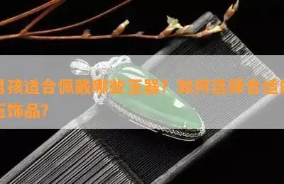 男孩适合佩戴哪些玉器如何选择合适的玉饰品